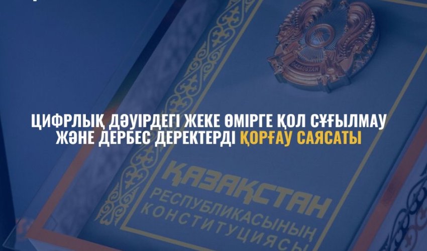 ЦИФРЛЫҚ ДӘУІРДЕГІ ЖЕКЕ ӨМІРГЕ ҚОЛ СҰҒЫЛМАУ ЖӘНЕ ДЕРБЕС ДЕРЕКТЕРДІ ҚОРҒАУ САЯСАТЫ – ЖАҢА КОНСТИТУЦИЯНЫҢ МАҢЫЗДЫ КЕПІЛДІГІ