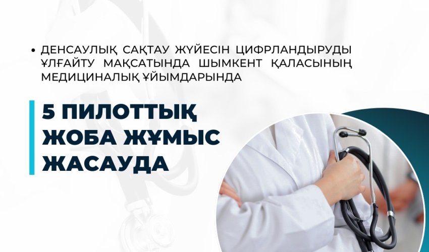 Денсаулық сақтау жүйесін цифрландыруды ұлғайту мақсатында Шымкент қаласының медициналық ұйымдарында 5 пилоттық жоба жұмыс жасауда;