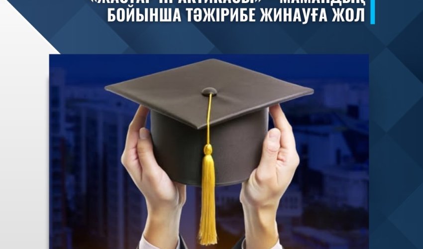 «ЖАСТАР ПРАКТИКАСЫ» – МАМАНДЫҚ БОЙЫНША ТӘЖІРИБЕ ЖИНАУҒА ЖОЛ