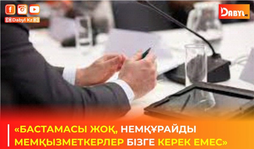 «БАСТАМАСЫ ЖОҚ, НЕМҚҰРАЙДЫ МЕМҚЫЗМЕТКЕРЛЕР БІЗГЕ КЕРЕК ЕМЕС»